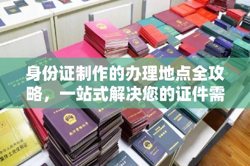 全州身份证制作的办理地点全攻略，一站式解决您的证件需求
