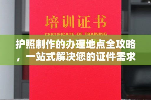 古丈护照制作的办理地点全攻略，一站式解决您的证件需求