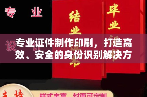 酉阳专业证件制作印刷，打造高效、安全的身份识别解决方案