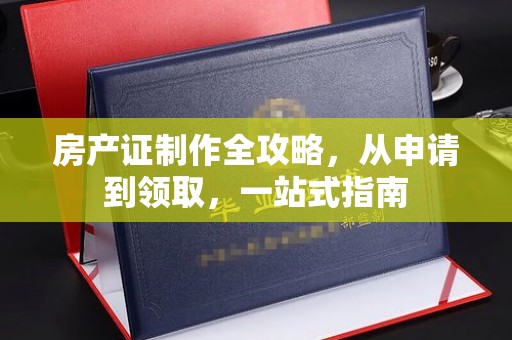 河池房产证制作全攻略，从申请到领取，一站式指南